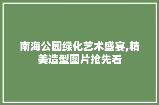 南海公园绿化艺术盛宴,精美造型图片抢先看