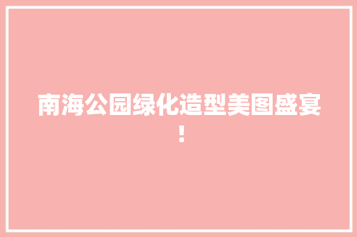 南海公园绿化造型美图盛宴！