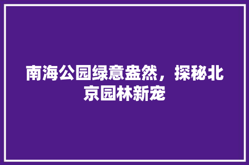 南海公园绿意盎然，探秘北京园林新宠
