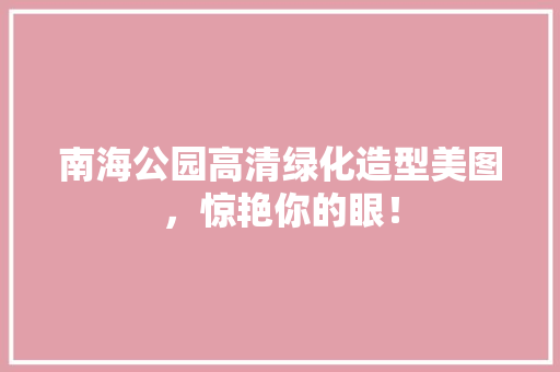 南海公园高清绿化造型美图，惊艳你的眼！