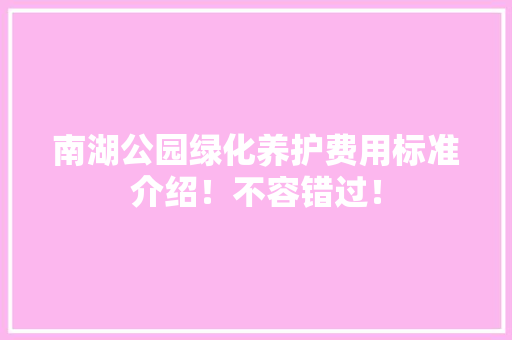 南湖公园绿化养护费用标准介绍！不容错过！