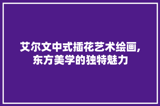 艾尔文中式插花艺术绘画,东方美学的独特魅力