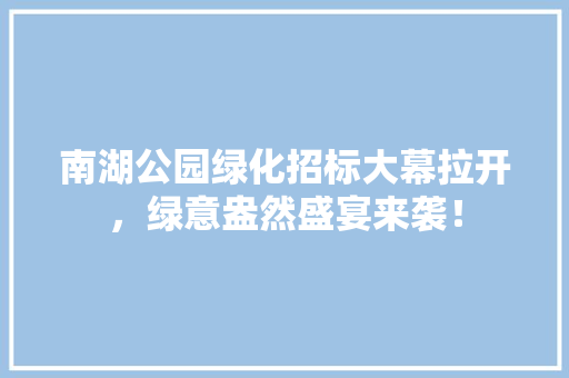 南湖公园绿化招标大幕拉开，绿意盎然盛宴来袭！