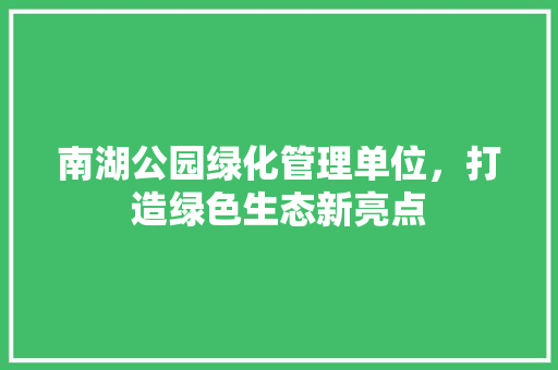 南湖公园绿化管理单位，打造绿色生态新亮点