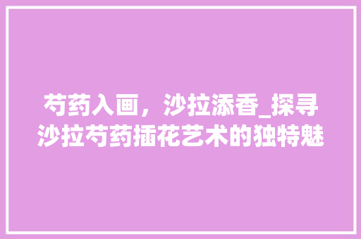 芍药入画，沙拉添香_探寻沙拉芍药插花艺术的独特魅力