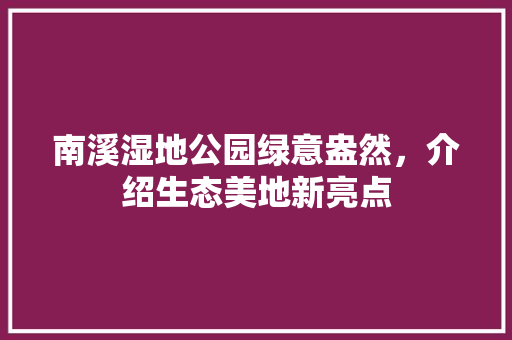 南溪湿地公园绿意盎然，介绍生态美地新亮点