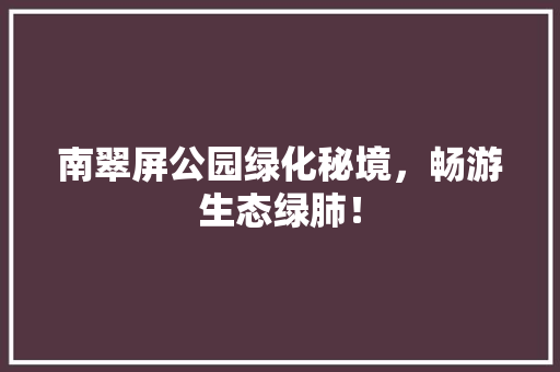 南翠屏公园绿化秘境，畅游生态绿肺！