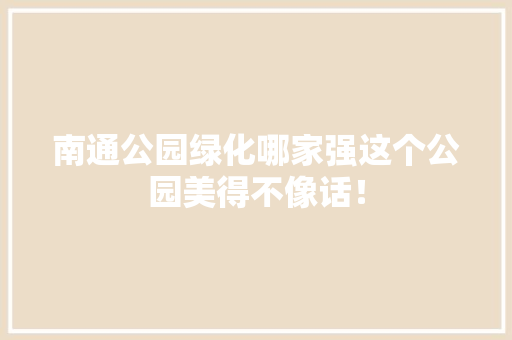 南通公园绿化哪家强这个公园美得不像话！