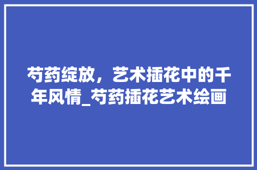 芍药绽放，艺术插花中的千年风情_芍药插花艺术绘画赏析