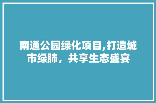 南通公园绿化项目,打造城市绿肺，共享生态盛宴