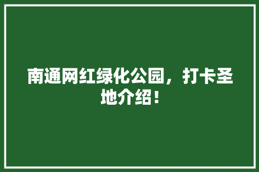 南通网红绿化公园，打卡圣地介绍！