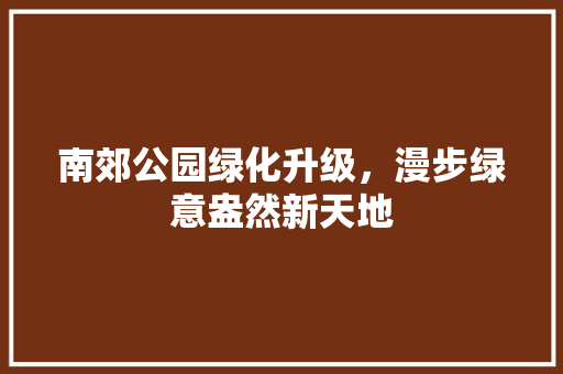 南郊公园绿化升级，漫步绿意盎然新天地