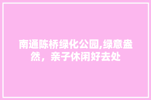 南通陈桥绿化公园,绿意盎然，亲子休闲好去处