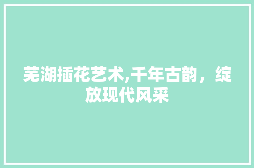 芜湖插花艺术,千年古韵，绽放现代风采