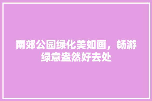 南郊公园绿化美如画，畅游绿意盎然好去处