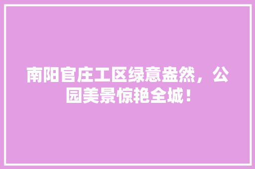 南阳官庄工区绿意盎然，公园美景惊艳全城！