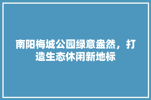 南阳梅城公园绿意盎然，打造生态休闲新地标