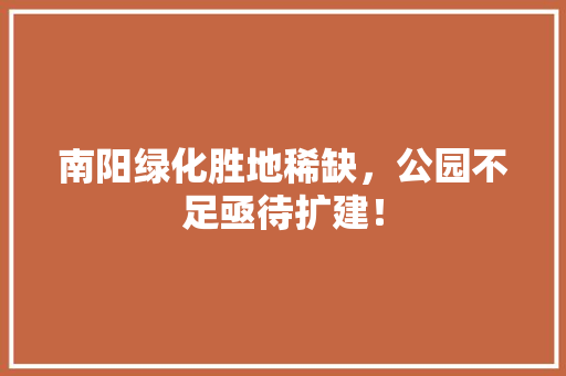 南阳绿化胜地稀缺，公园不足亟待扩建！