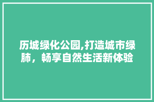 历城绿化公园,打造城市绿肺，畅享自然生活新体验