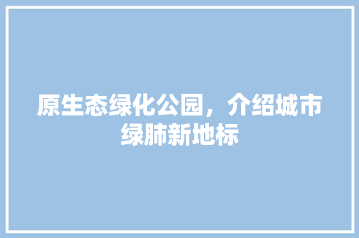 原生态绿化公园，介绍城市绿肺新地标
