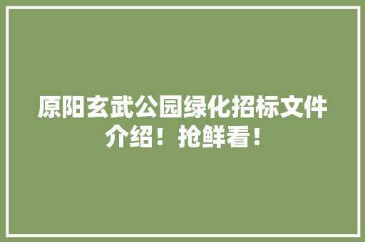 原阳玄武公园绿化招标文件介绍！抢鲜看！