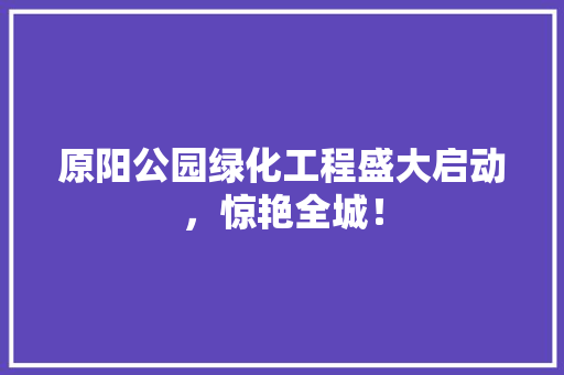 原阳公园绿化工程盛大启动，惊艳全城！