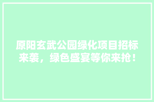 原阳玄武公园绿化项目招标来袭，绿色盛宴等你来抢！
