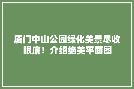 厦门中山公园绿化美景尽收眼底！介绍绝美平面图
