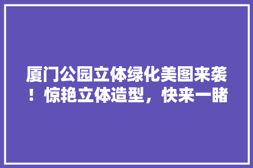 厦门公园立体绿化美图来袭！惊艳立体造型，快来一睹为快！