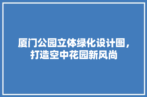 厦门公园立体绿化设计图，打造空中花园新风尚