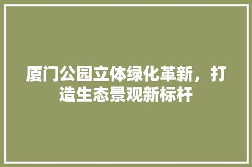 厦门公园立体绿化革新，打造生态景观新标杆