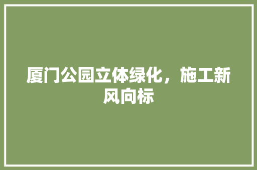 厦门公园立体绿化，施工新风向标