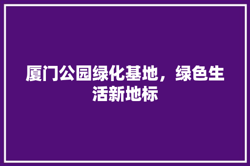 厦门公园绿化基地，绿色生活新地标