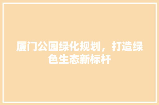 厦门公园绿化规划，打造绿色生态新标杆