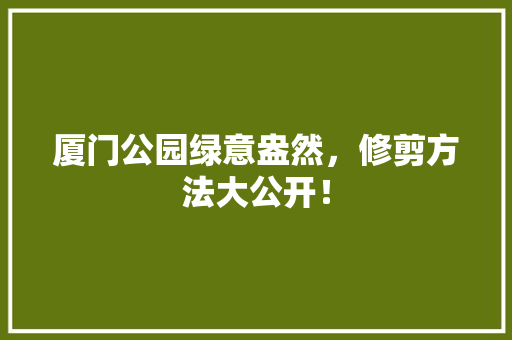 厦门公园绿意盎然，修剪方法大公开！