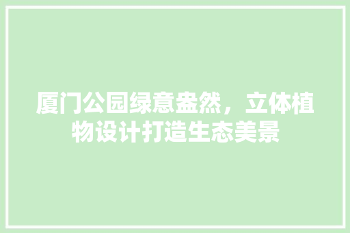 厦门公园绿意盎然，立体植物设计打造生态美景