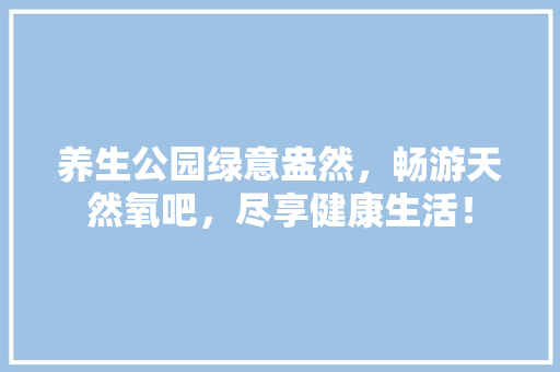 养生公园绿意盎然，畅游天然氧吧，尽享健康生活！