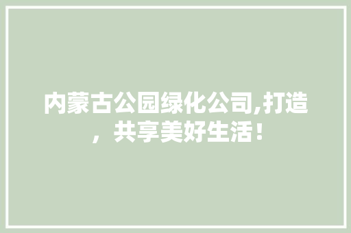 内蒙古公园绿化公司,打造，共享美好生活！