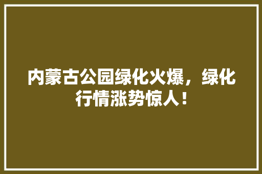 内蒙古公园绿化火爆，绿化行情涨势惊人！
