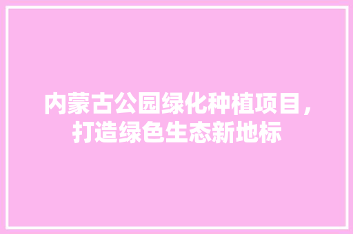 内蒙古公园绿化种植项目，打造绿色生态新地标