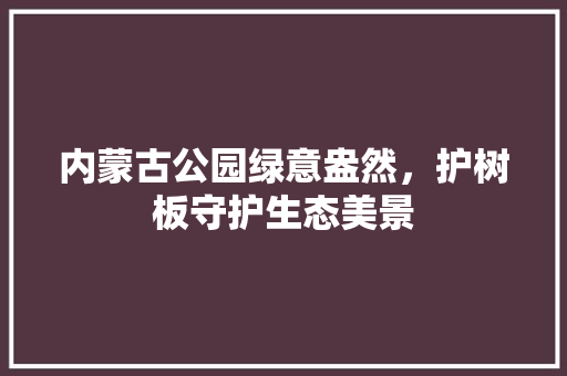 内蒙古公园绿意盎然，护树板守护生态美景