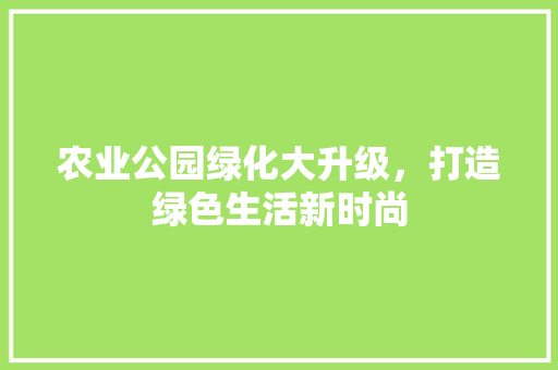 农业公园绿化大升级，打造绿色生活新时尚