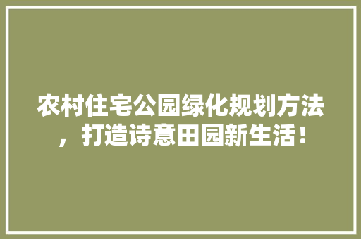 农村住宅公园绿化规划方法，打造诗意田园新生活！