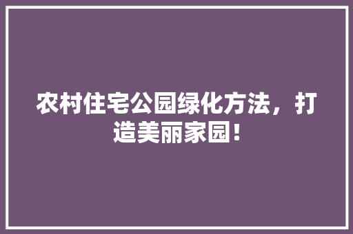 农村住宅公园绿化方法，打造美丽家园！