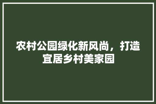 农村公园绿化新风尚，打造宜居乡村美家园