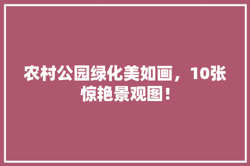 农村公园绿化美如画，10张惊艳景观图！