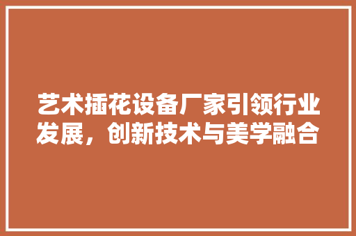 艺术插花设备厂家引领行业发展，创新技术与美学融合