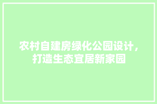 农村自建房绿化公园设计，打造生态宜居新家园