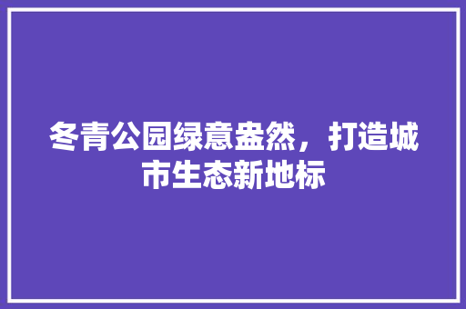 冬青公园绿意盎然，打造城市生态新地标