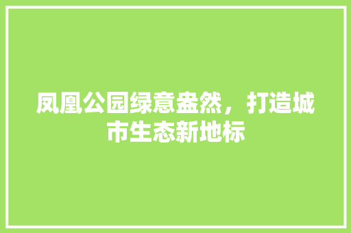 凤凰公园绿意盎然，打造城市生态新地标